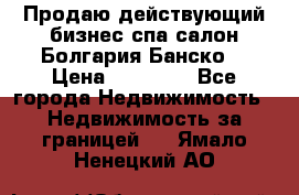 Продаю действующий бизнес спа салон Болгария Банско! › Цена ­ 35 000 - Все города Недвижимость » Недвижимость за границей   . Ямало-Ненецкий АО